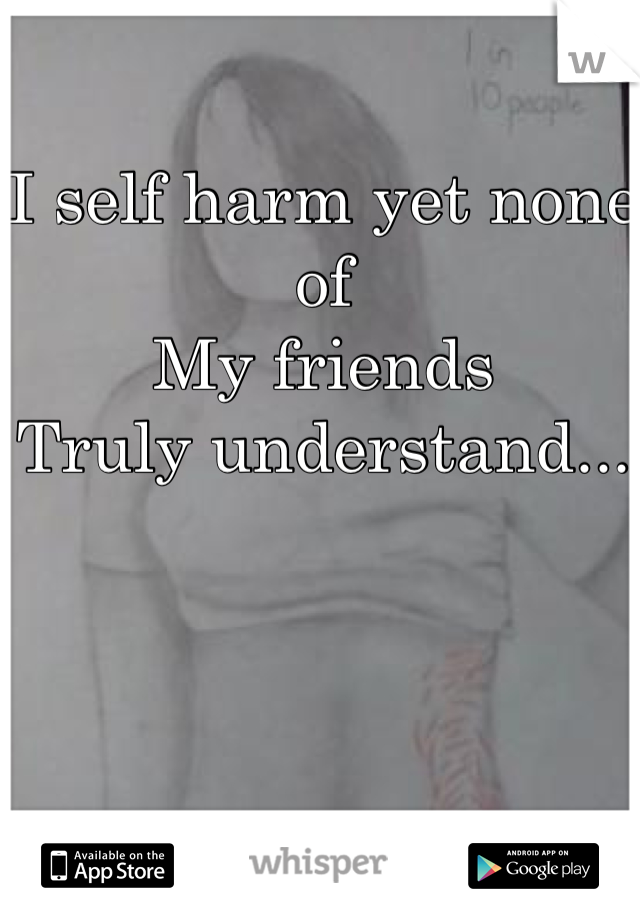 I self harm yet none of
My friends 
Truly understand...