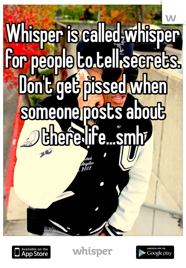 Whisper is called whisper for people to tell secrets. Don't get pissed when someone posts about there life...smh