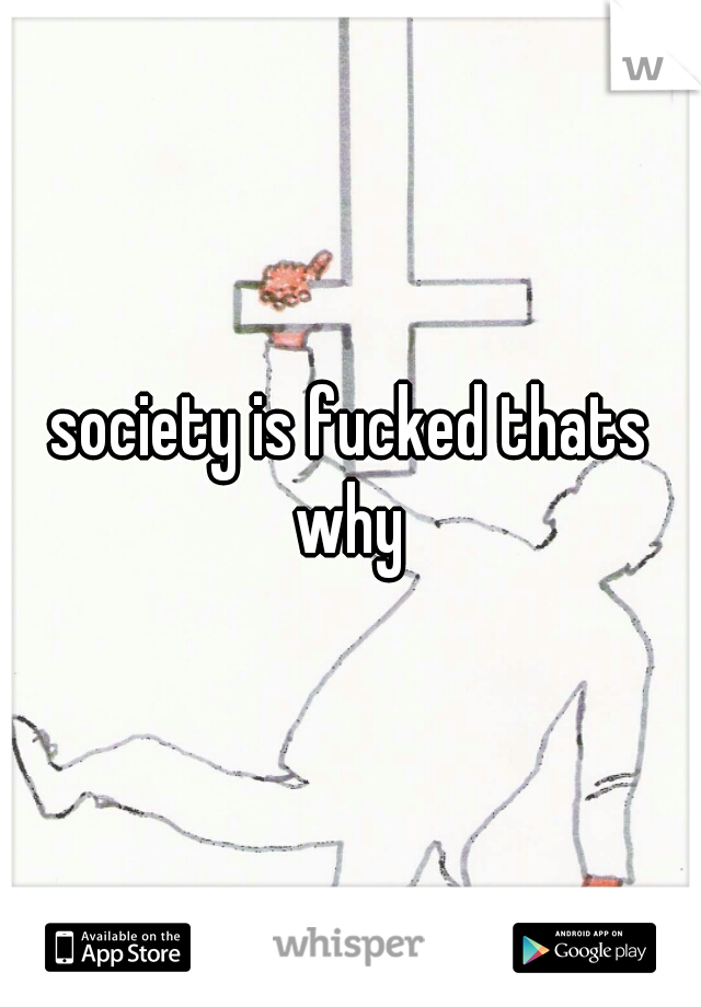 society is fucked thats why 