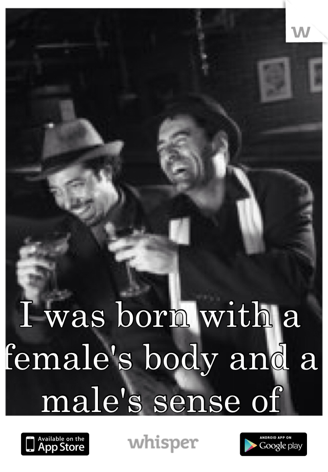I was born with a female's body and a male's sense of humor. 