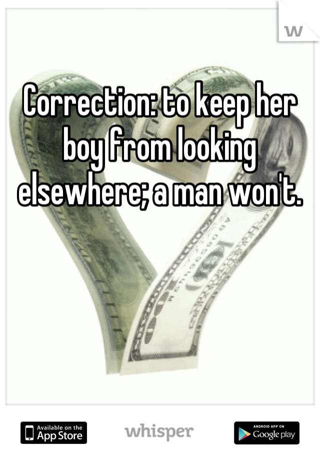 Correction: to keep her boy from looking elsewhere; a man won't.