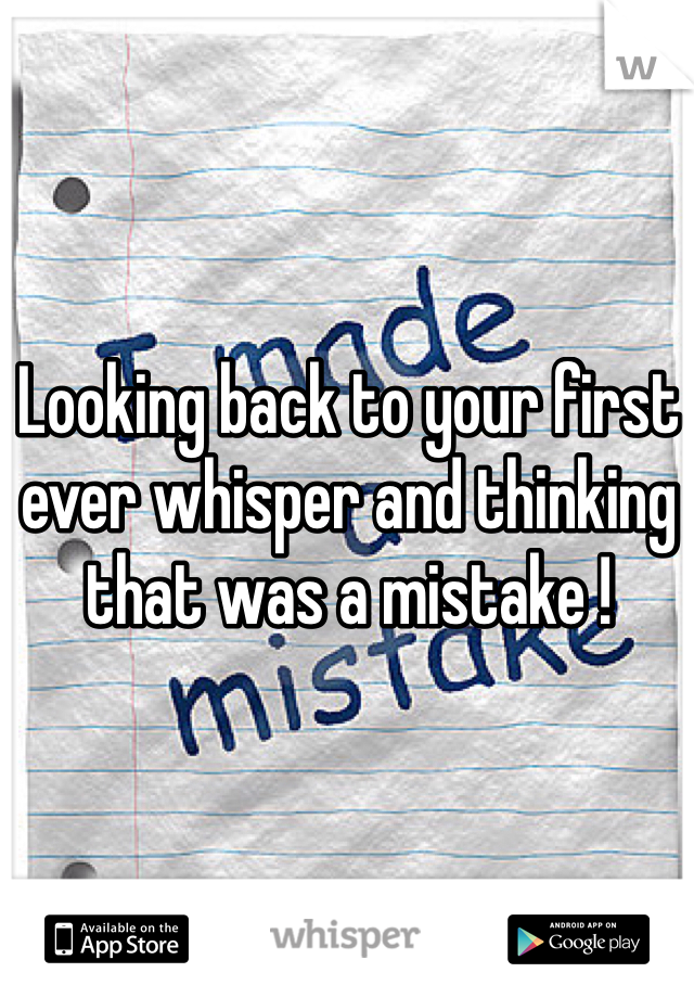 Looking back to your first ever whisper and thinking that was a mistake !