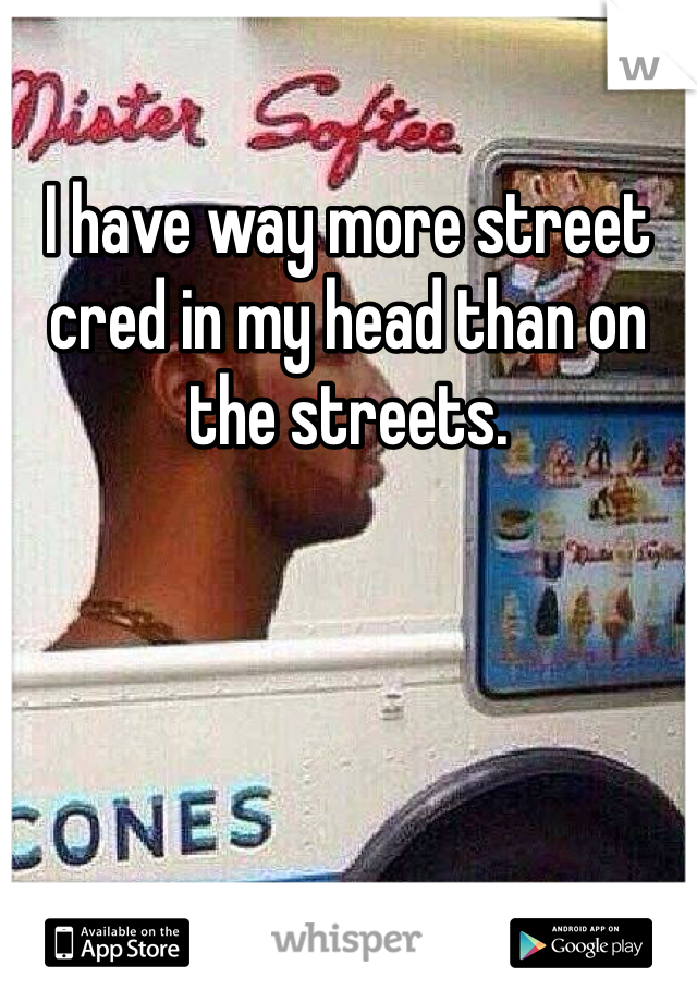 I have way more street cred in my head than on the streets.