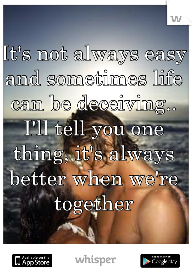It's not always easy and sometimes life can be deceiving..
I'll tell you one thing, it's always better when we're together