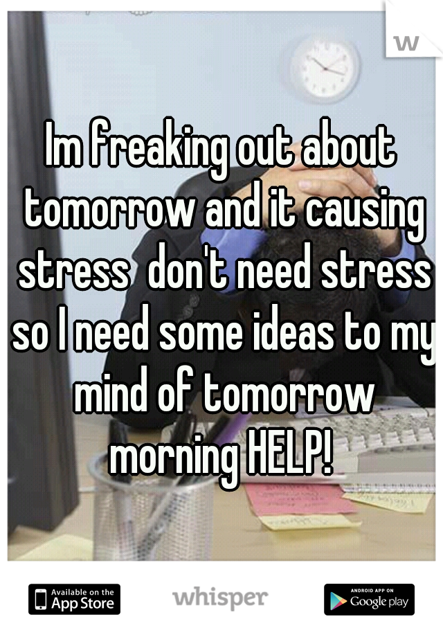 Im freaking out about tomorrow and it causing stress  don't need stress so I need some ideas to my mind of tomorrow morning HELP! 