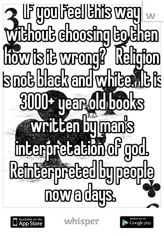 If you feel this way without choosing to then how is it wrong?   Religion is not black and white.  It is 3000+ year old books written by man's interpretation of god.  Reinterpreted by people now a days. 
