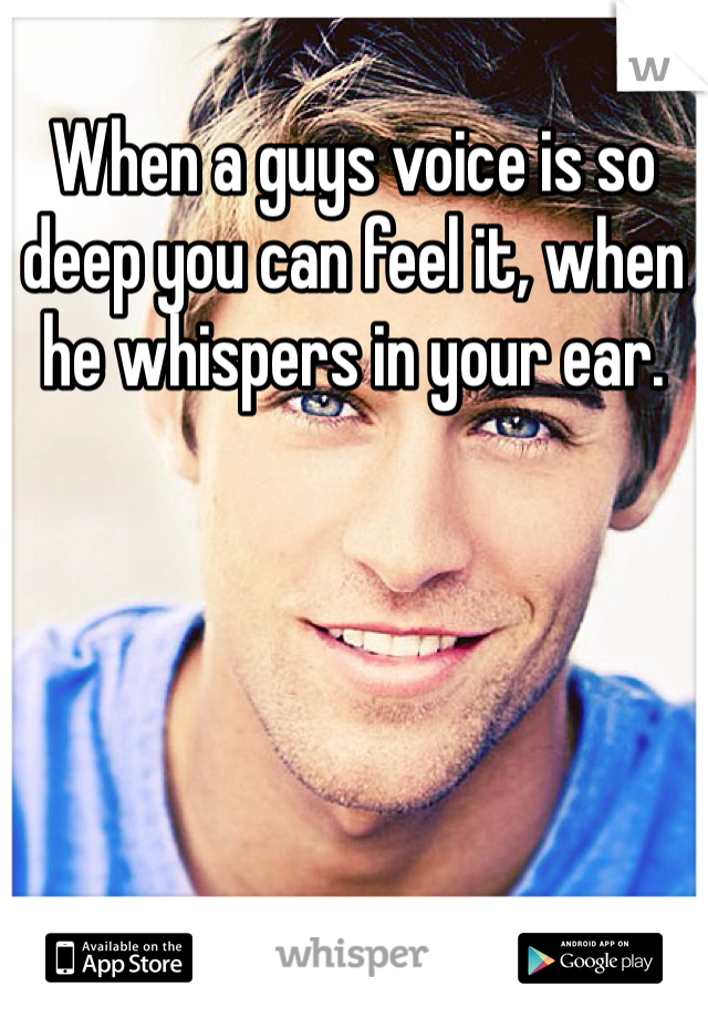 When a guys voice is so deep you can feel it, when he whispers in your ear. 