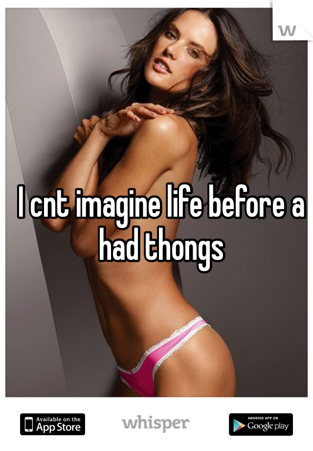 I cnt imagine life before a had thongs 