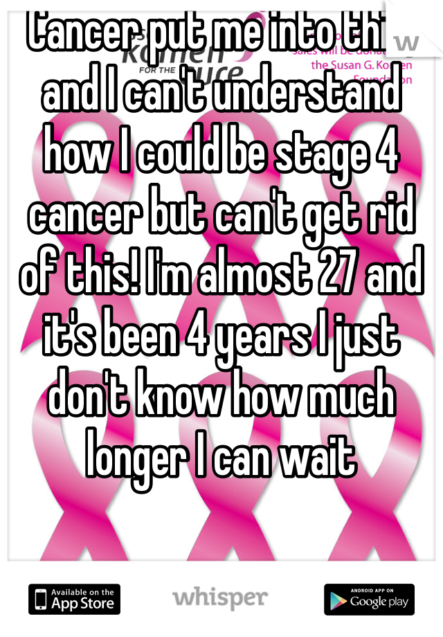 Cancer put me into this, and I can't understand how I could be stage 4 cancer but can't get rid of this! I'm almost 27 and it's been 4 years I just don't know how much longer I can wait 