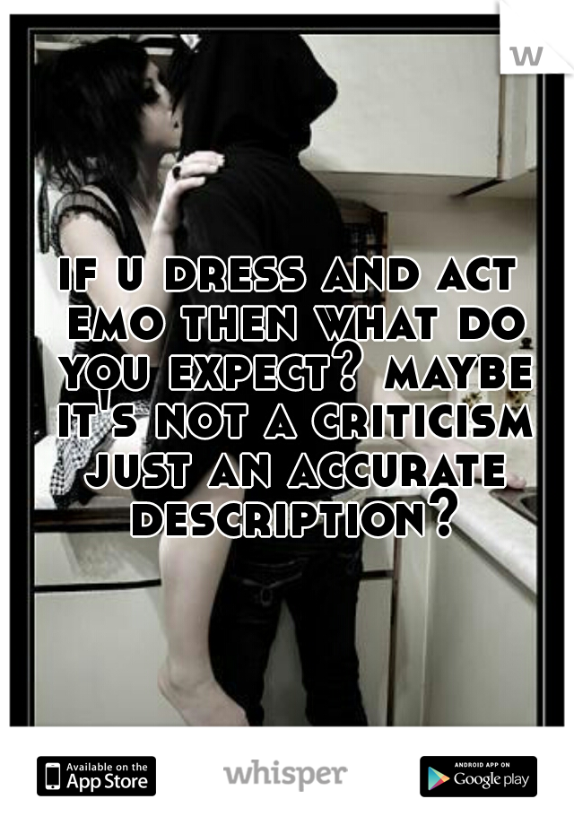 if u dress and act emo then what do you expect? maybe it's not a criticism just an accurate description?