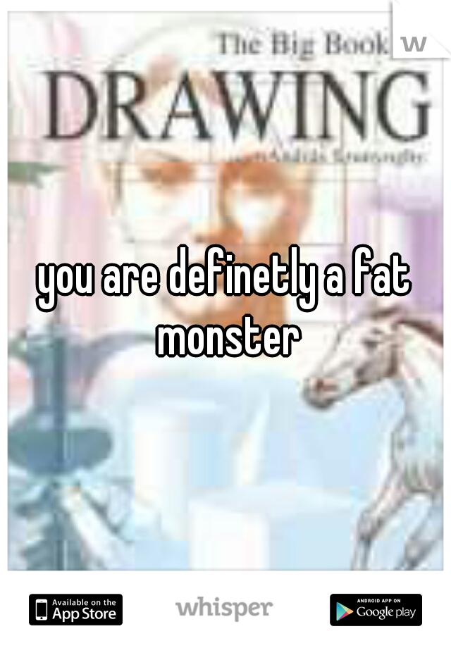 you are definetly a fat monster