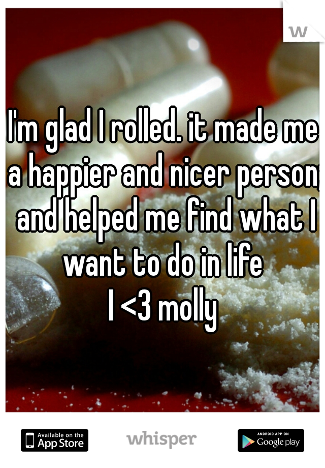 I'm glad I rolled. it made me a happier and nicer person; and helped me find what I want to do in life 
I <3 molly