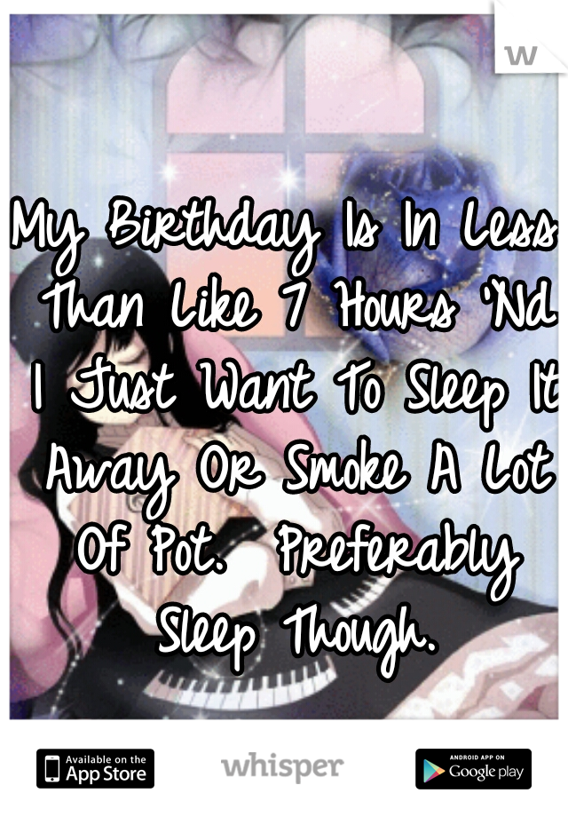 My Birthday Is In Less Than Like 7 Hours 'Nd I Just Want To Sleep It Away Or Smoke A Lot Of Pot.  Preferably Sleep Though.