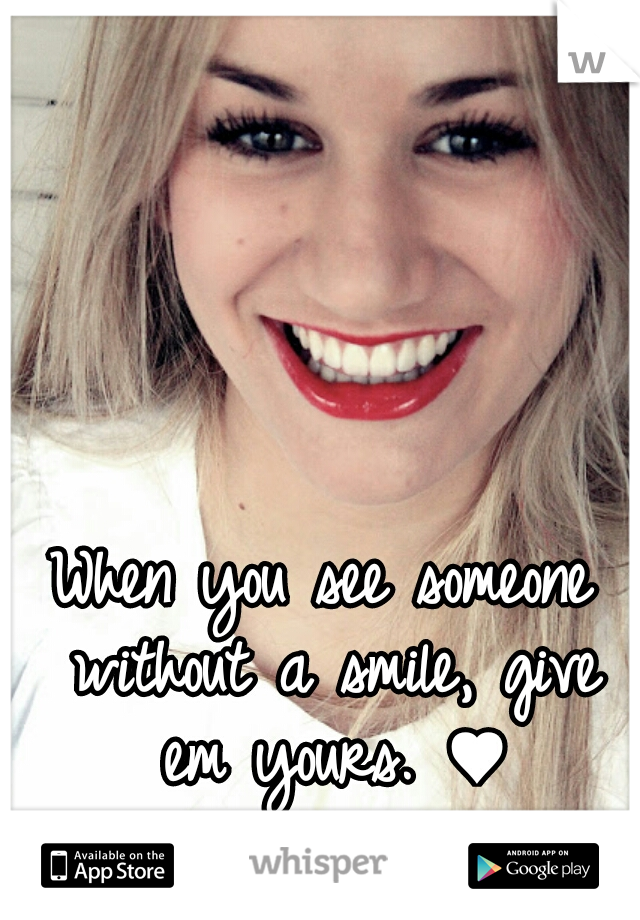 When you see someone without a smile, give em yours. ♥