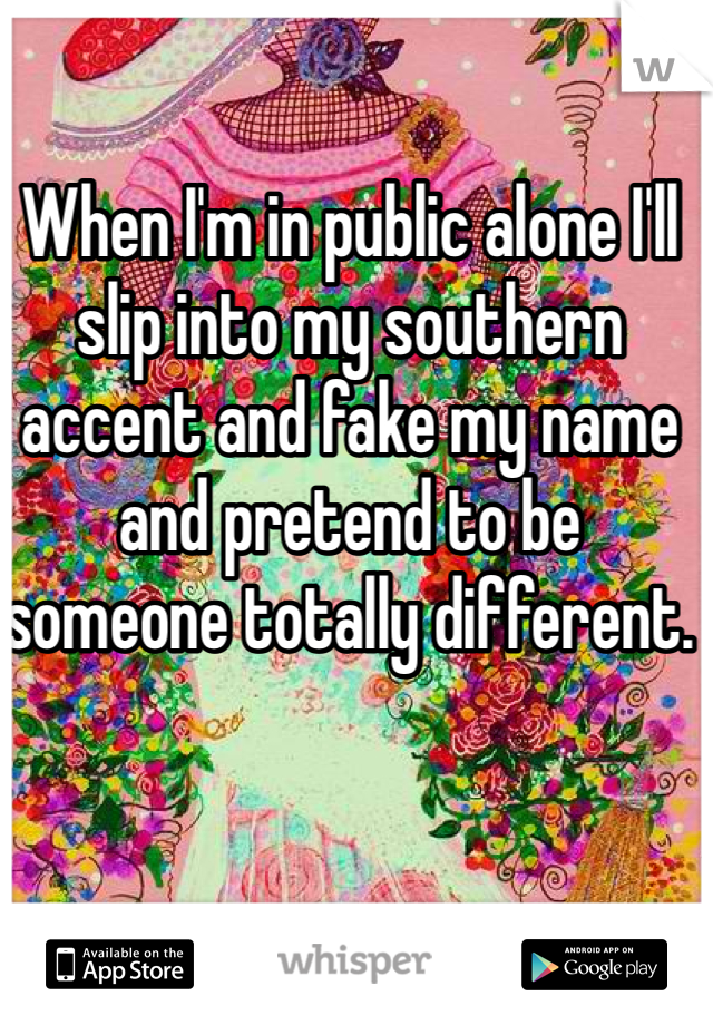 When I'm in public alone I'll slip into my southern accent and fake my name and pretend to be someone totally different. 
