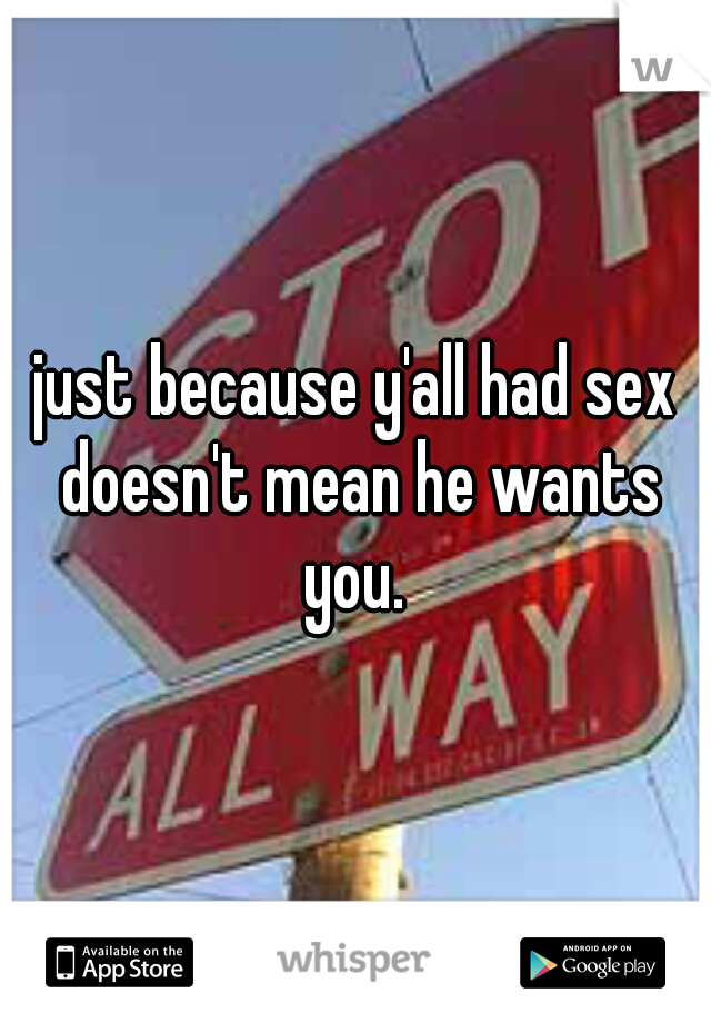 just because y'all had sex doesn't mean he wants you. 