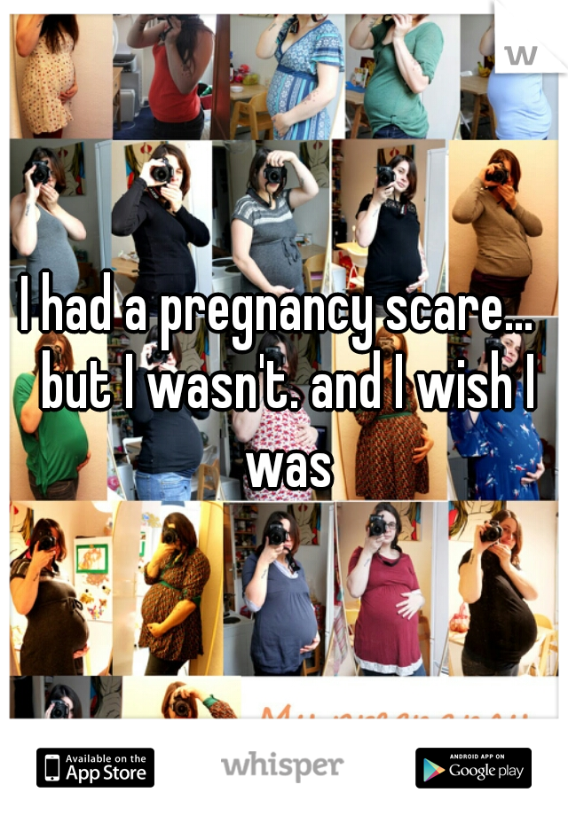 I had a pregnancy scare...  but I wasn't. and I wish I was