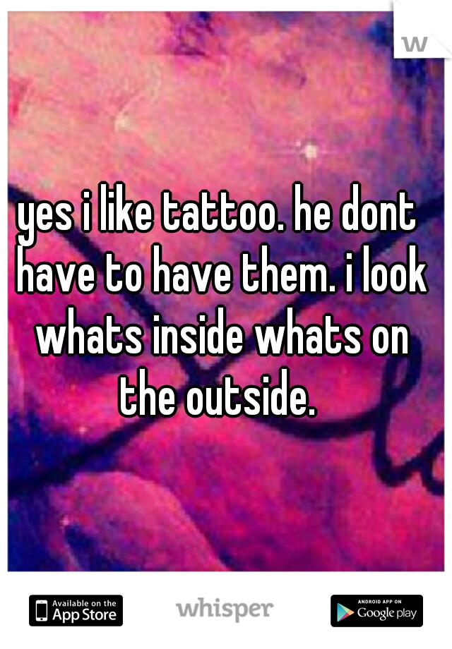 yes i like tattoo. he dont have to have them. i look whats inside whats on the outside. 