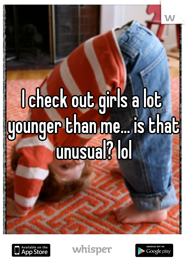 I check out girls a lot younger than me... is that unusual? lol
