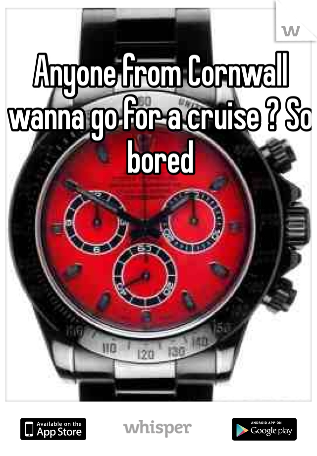 Anyone from Cornwall wanna go for a cruise ? So bored 