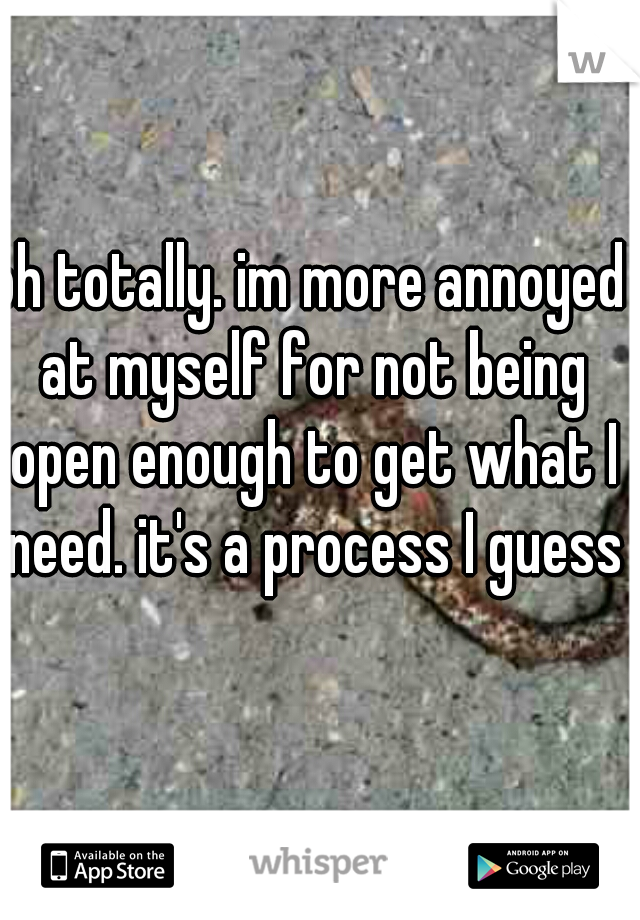 oh totally. im more annoyed at myself for not being open enough to get what I need. it's a process I guess