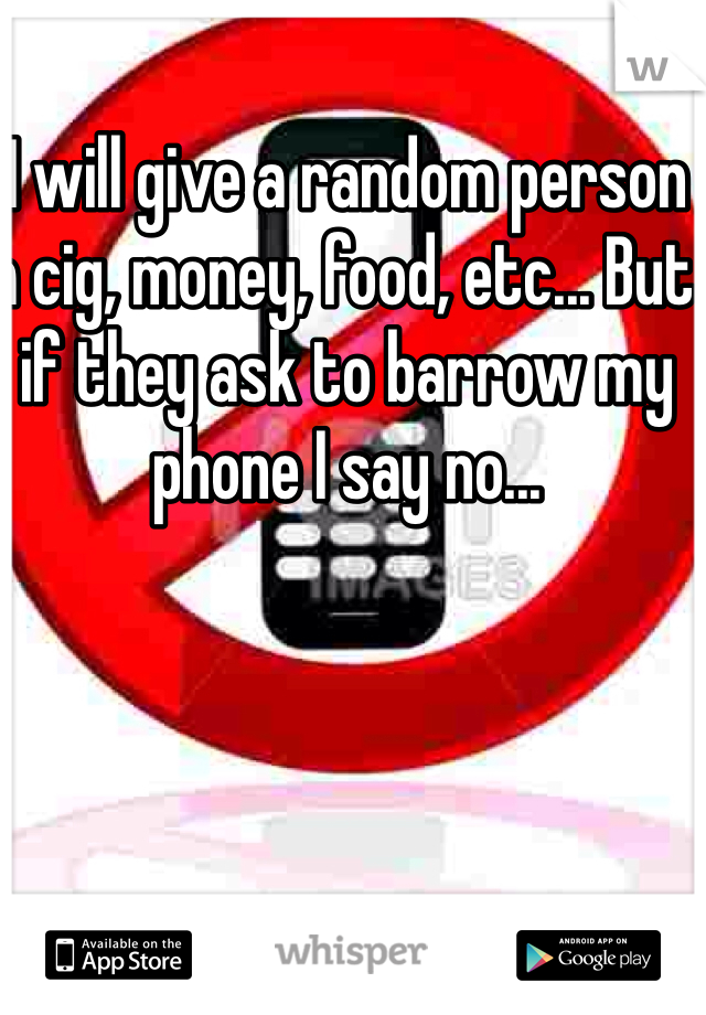 I will give a random person a cig, money, food, etc... But if they ask to barrow my phone I say no...