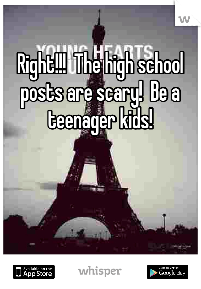 Right!!!  The high school posts are scary!  Be a teenager kids!  
