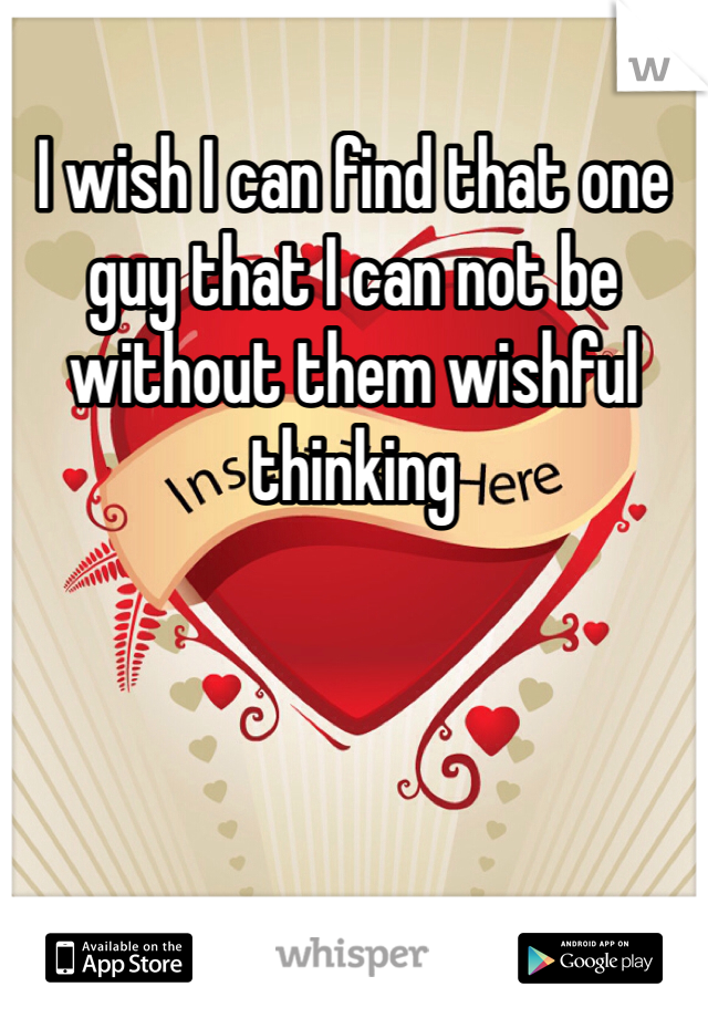 I wish I can find that one guy that I can not be without them wishful  thinking 