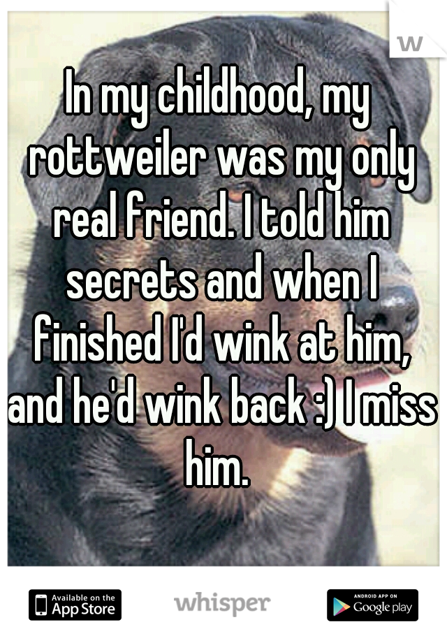 In my childhood, my rottweiler was my only real friend. I told him secrets and when I finished I'd wink at him, and he'd wink back :) I miss him. 