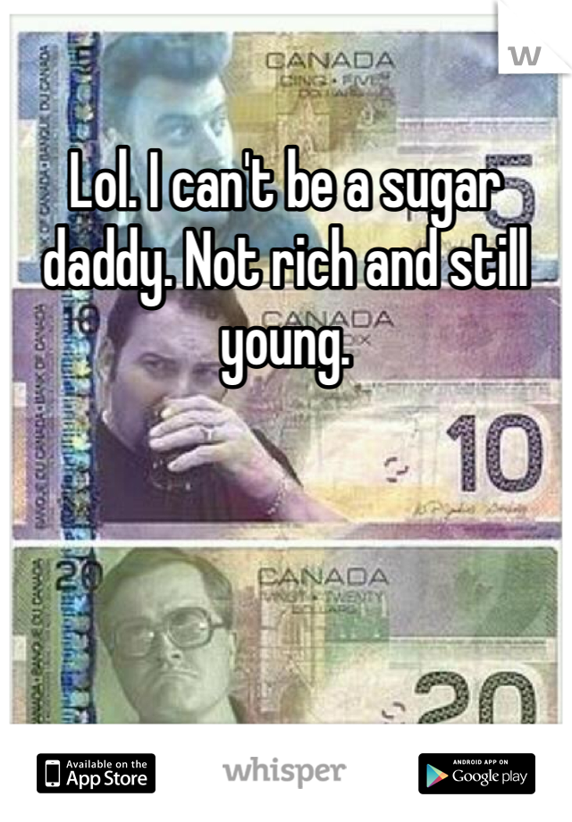 Lol. I can't be a sugar daddy. Not rich and still young. 