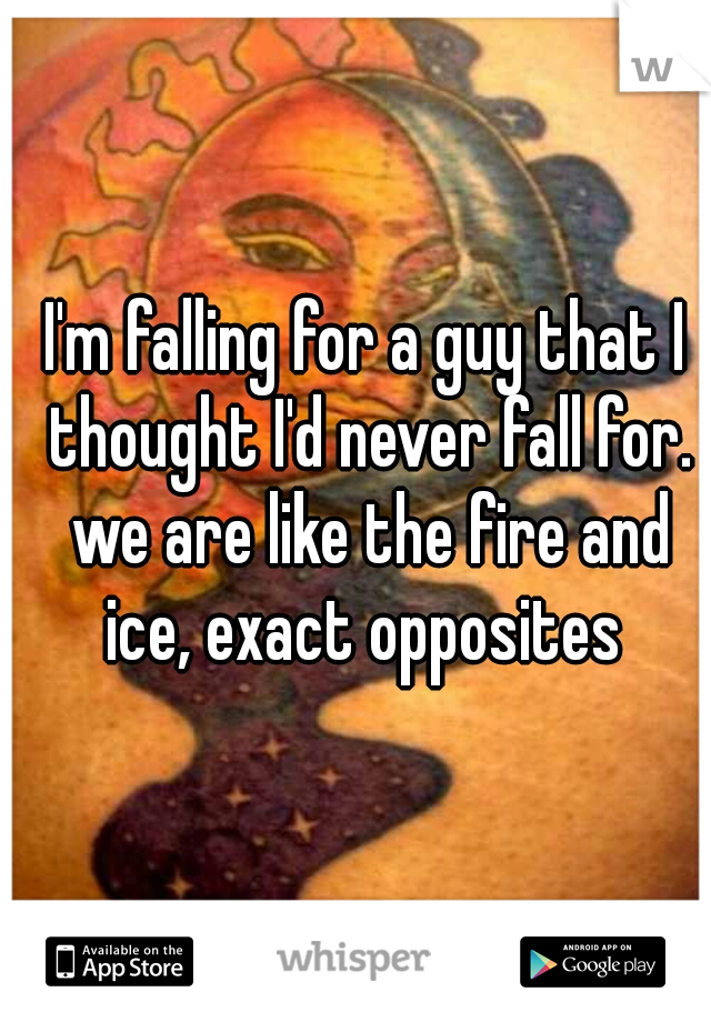 I'm falling for a guy that I thought I'd never fall for. we are like the fire and ice, exact opposites 