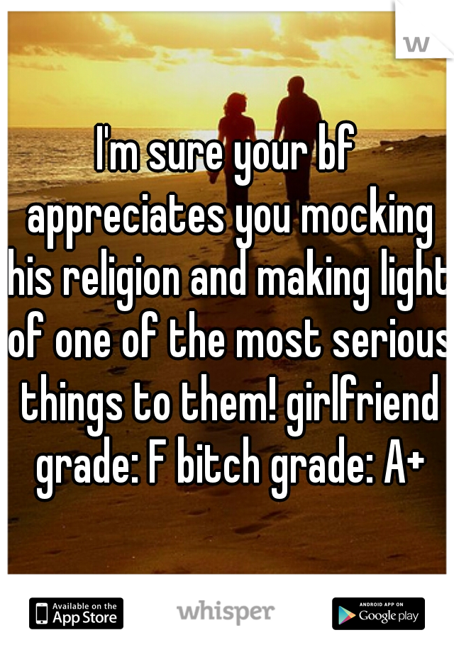 I'm sure your bf appreciates you mocking his religion and making light of one of the most serious things to them! girlfriend grade: F bitch grade: A+
