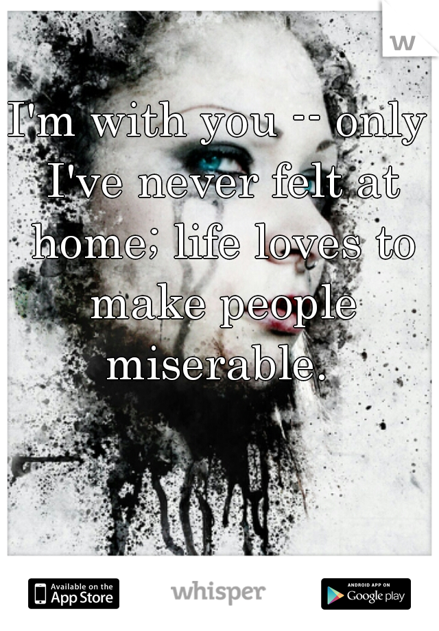 I'm with you -- only I've never felt at home; life loves to make people miserable. 