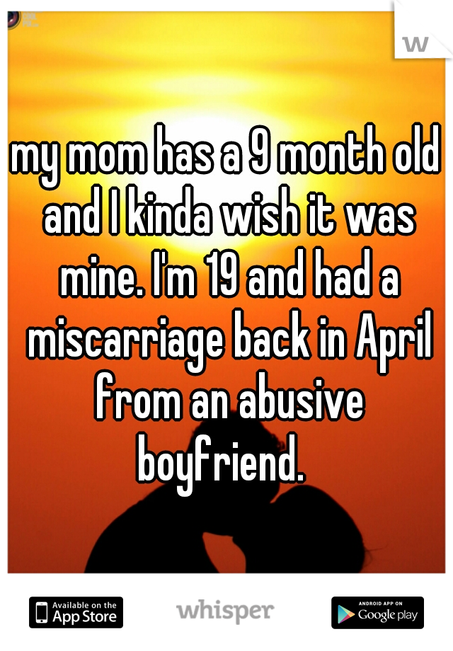 my mom has a 9 month old and I kinda wish it was mine. I'm 19 and had a miscarriage back in April from an abusive boyfriend.  