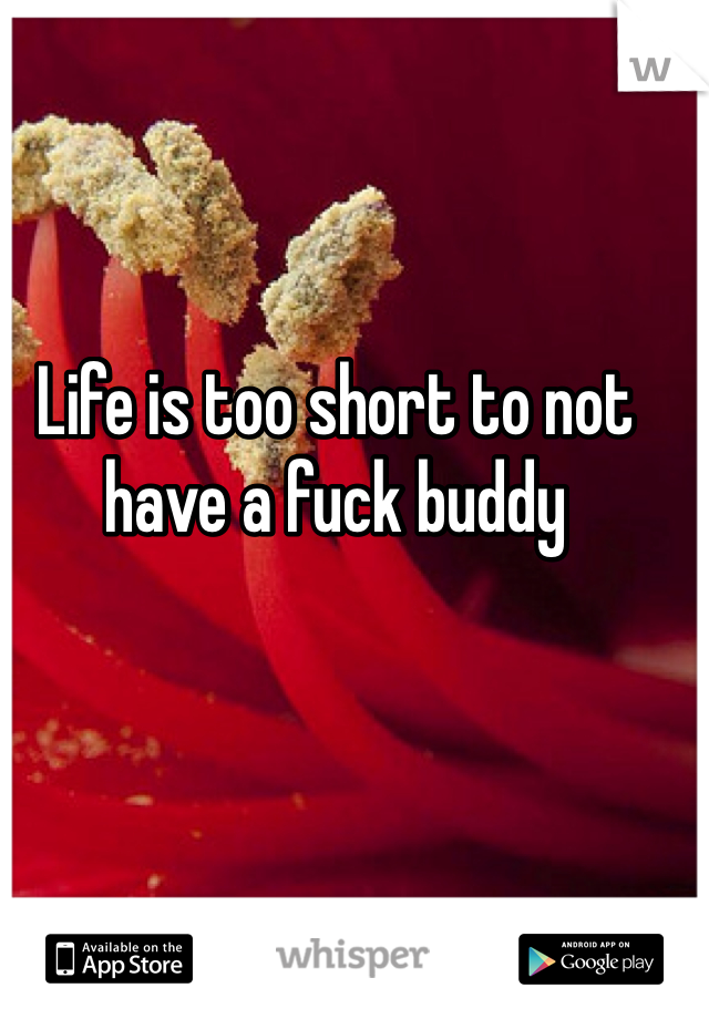 Life is too short to not have a fuck buddy