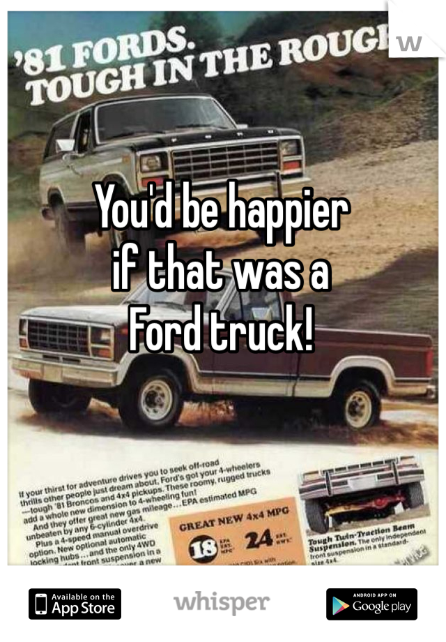 You'd be happier
if that was a
Ford truck!