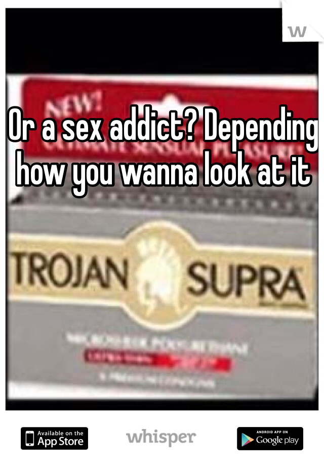 Or a sex addict? Depending how you wanna look at it