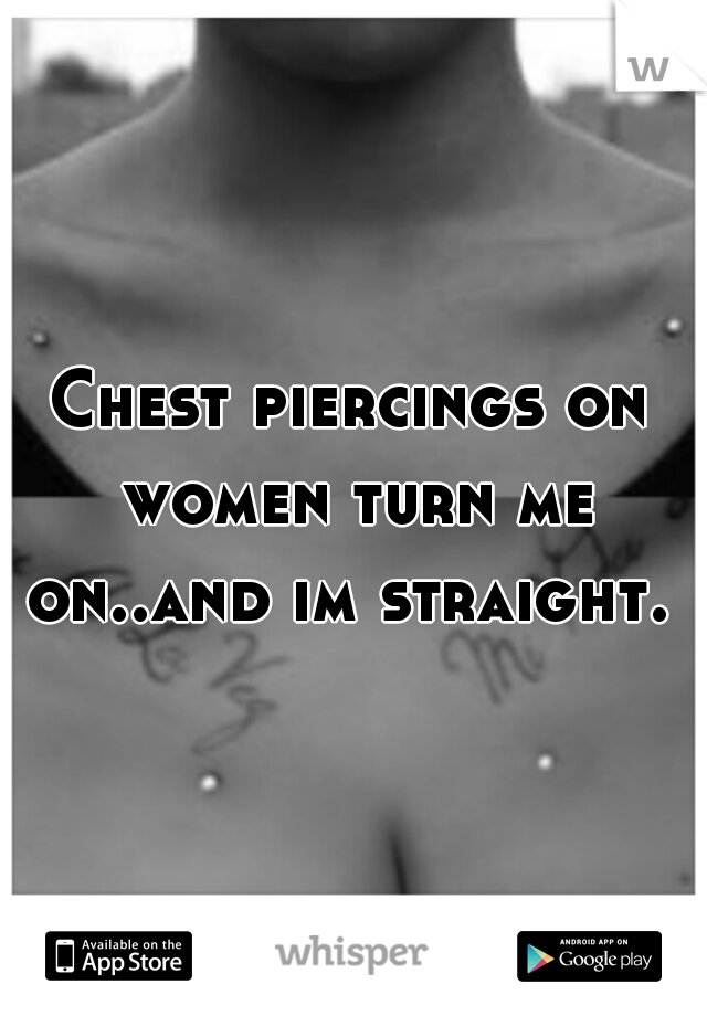 Chest piercings on women turn me on..and im straight.   