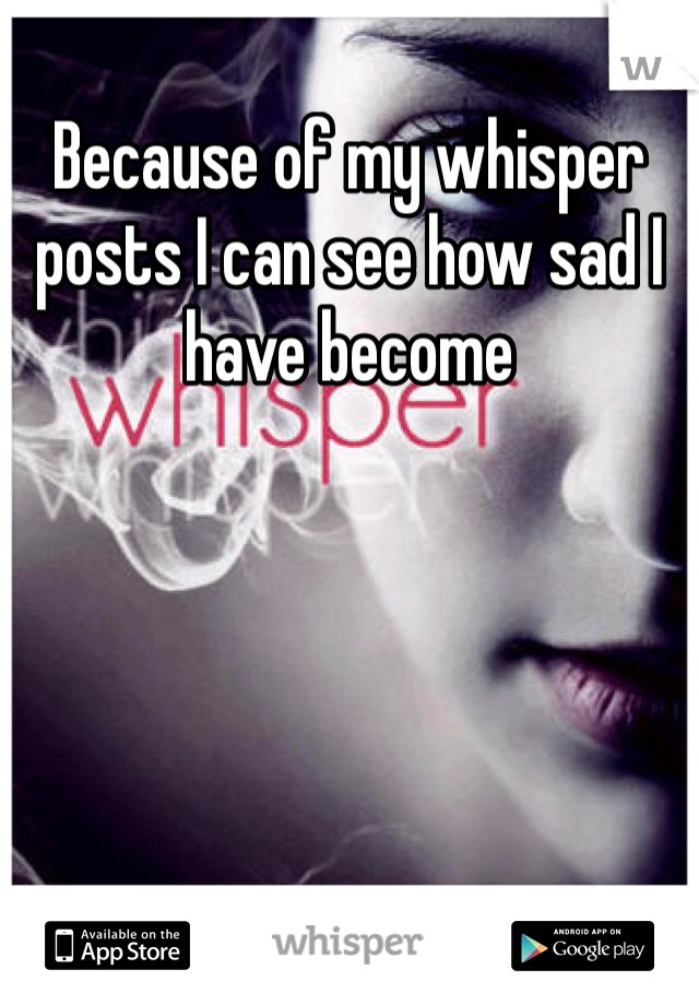 Because of my whisper posts I can see how sad I have become 
