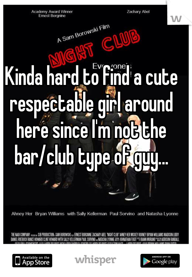 Kinda hard to find a cute respectable girl around here since I'm not the bar/club type of guy...