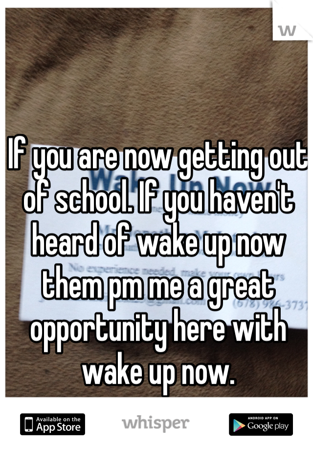 If you are now getting out of school. If you haven't heard of wake up now them pm me a great opportunity here with wake up now. 