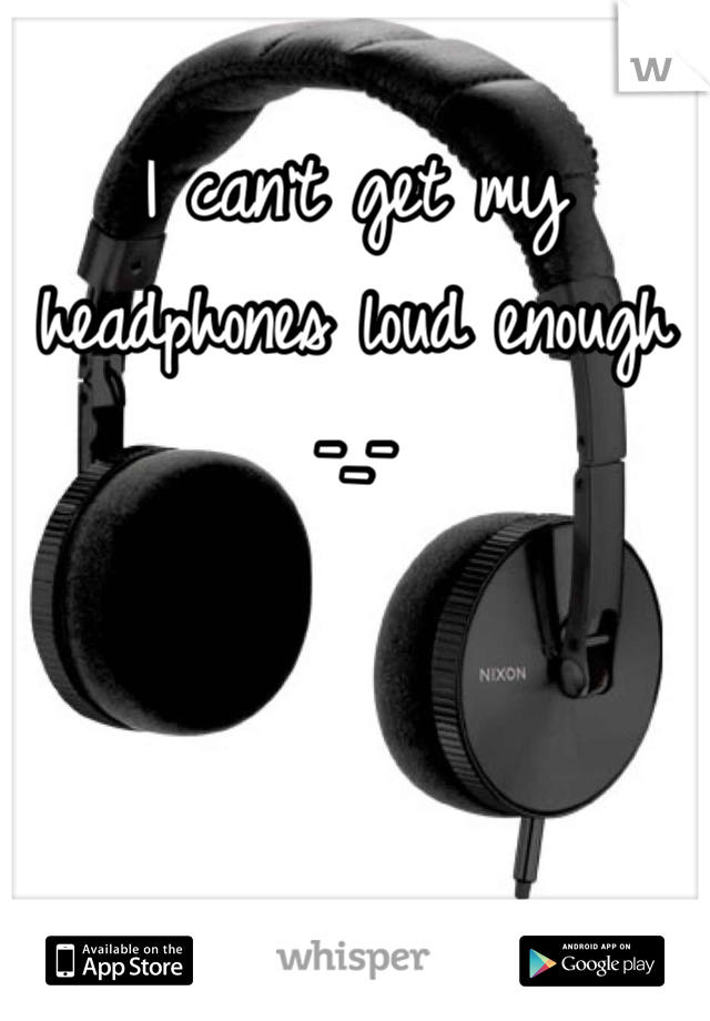 I can't get my headphones loud enough -_-
