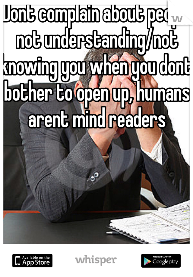 Dont complain about people not understanding/not knowing you when you dont bother to open up, humans arent mind readers
