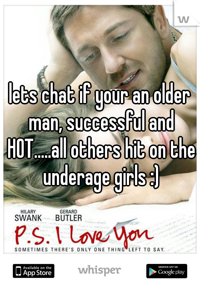 lets chat if your an older man, successful and HOT.....all others hit on the underage girls :)