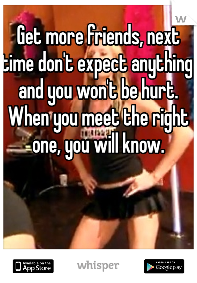 Get more friends, next time don't expect anything and you won't be hurt. When you meet the right one, you will know. 
