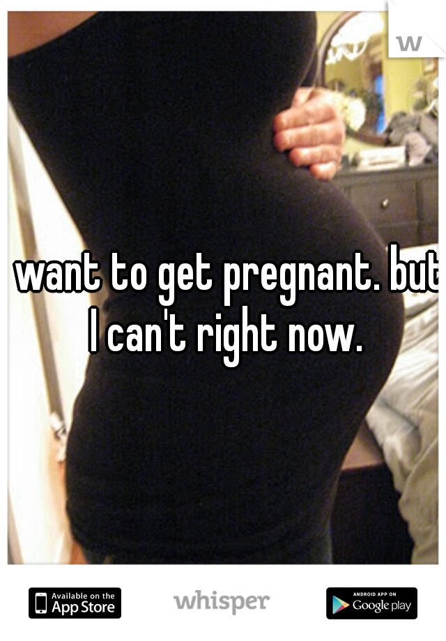 I want to get pregnant. but I can't right now.