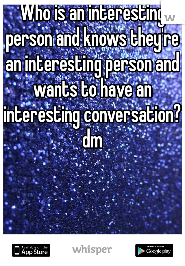 Who is an interesting person and knows they're an interesting person and wants to have an interesting conversation?dm