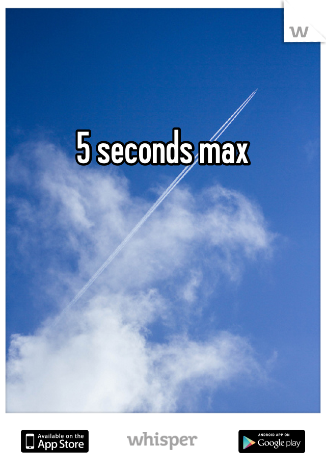 5 seconds max