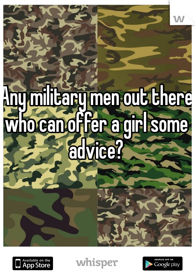 Any military men out there who can offer a girl some advice? 