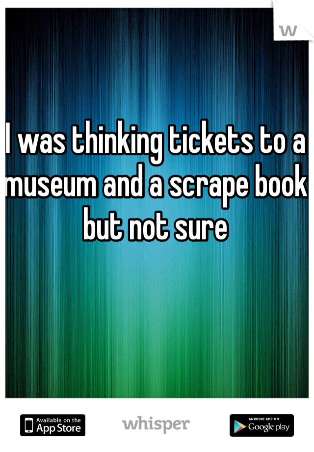 I was thinking tickets to a museum and a scrape book but not sure 